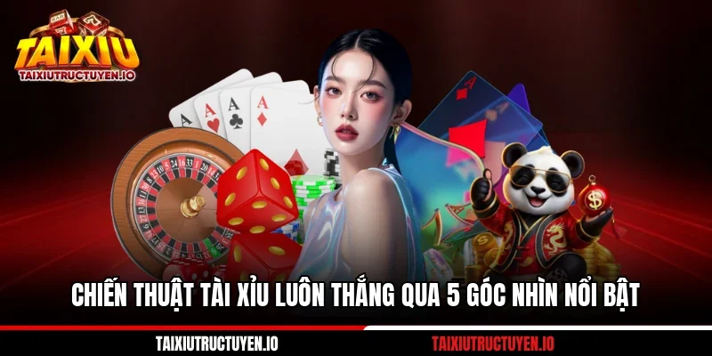 Chiến Thuật Tài Xỉu Luôn Thắng Qua 5 Góc Nhìn Nổi Bật