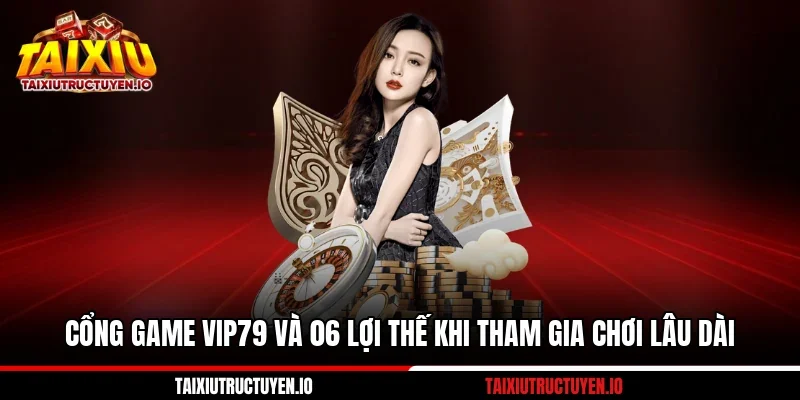 Cổng Game VIP79 Và 06 Lợi Thế Khi Tham Gia Chơi Lâu Dài