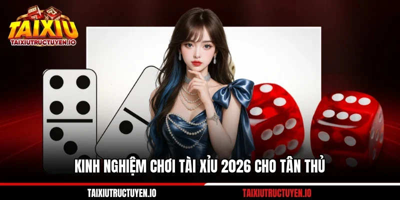 Kinh nghiệm chơi tài xỉu 2026 cho tân thủ