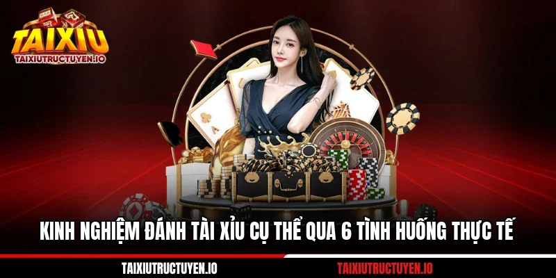 Kinh Nghiệm Đánh Tài Xỉu Cụ Thể Qua 6 Tình Huống Thực Tế